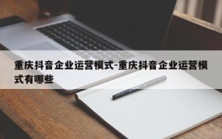 重庆抖音企业运营模式-重庆抖音企业运营模式有哪些