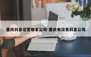 重庆抖音运营哪家公司-重庆有没有抖音公司