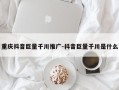重庆抖音巨量千川推广-抖音巨量千川是什么