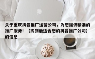 关于重庆抖音推广运营公司，为您提供精准的推广服务！（找到最适合您的抖音推广公司）的信息