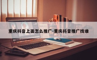 重庆抖音上面怎么推广-重庆抖音推广找谁