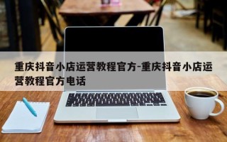 重庆抖音小店运营教程官方-重庆抖音小店运营教程官方电话