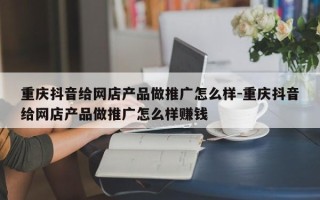 重庆抖音给网店产品做推广怎么样-重庆抖音给网店产品做推广怎么样赚钱