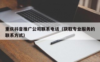 重庆抖音推广公司联系电话（获取专业服务的联系方式）