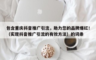 包含重庆抖音推广引流，助力您的品牌爆红！（实现抖音推广引流的有效方法）的词条