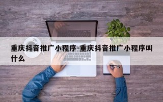 重庆抖音推广小程序-重庆抖音推广小程序叫什么