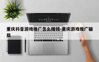 重庆抖音游戏推广怎么赚钱-重庆游戏推广骗局