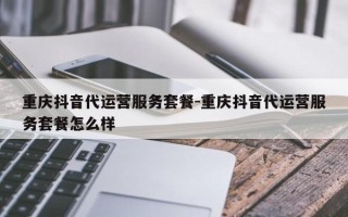 重庆抖音代运营服务套餐-重庆抖音代运营服务套餐怎么样