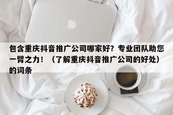 包含重庆抖音推广公司哪家好？专业团队助您一臂之力！（了解重庆抖音推广公司的好处）的词条-第1张图片-星期六学习