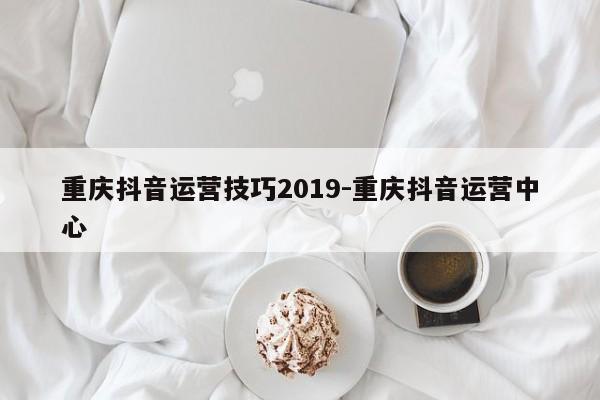 重庆抖音运营技巧2019-重庆抖音运营中心-第1张图片-星期六学习