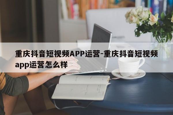 重庆抖音短视频APP运营-重庆抖音短视频app运营怎么样-第1张图片-星期六学习