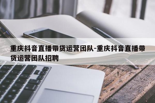 重庆抖音直播带货运营团队-重庆抖音直播带货运营团队招聘-第1张图片-星期六学习