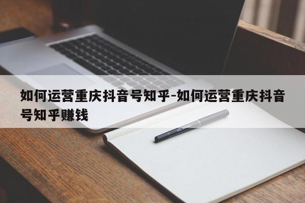 如何运营重庆抖音号知乎-如何运营重庆抖音号知乎赚钱-第1张图片-星期六学习