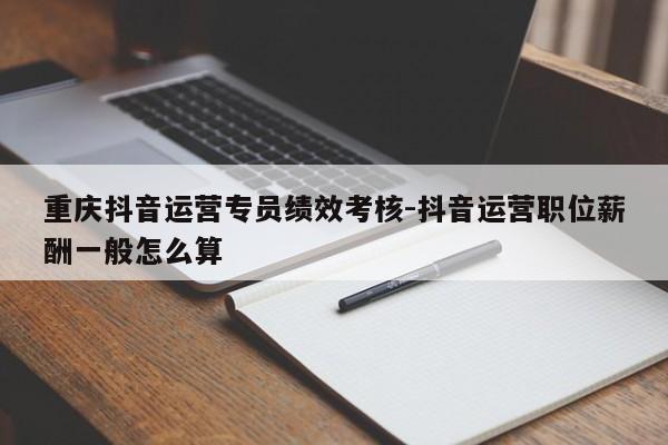 重庆抖音运营专员绩效考核-抖音运营职位薪酬一般怎么算-第1张图片-星期六学习