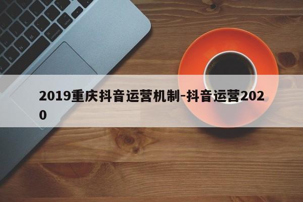 2019重庆抖音运营机制-抖音运营2020-第1张图片-星期六学习