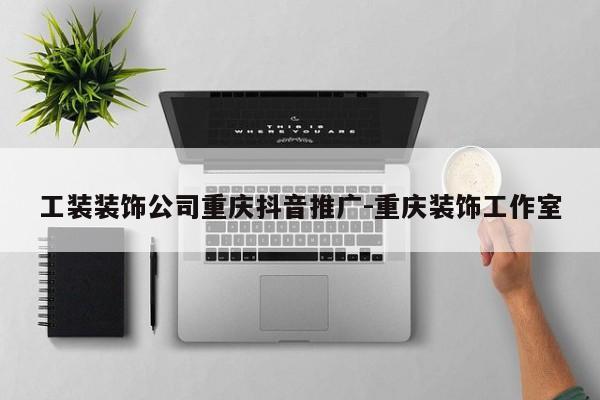 工装装饰公司重庆抖音推广-重庆装饰工作室-第1张图片-星期六学习