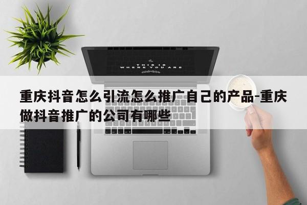 重庆抖音怎么引流怎么推广自己的产品-重庆做抖音推广的公司有哪些-第1张图片-星期六学习