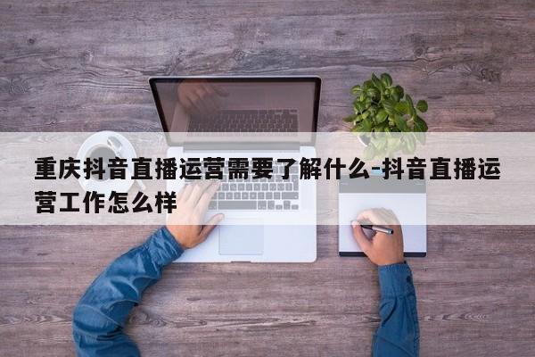 重庆抖音直播运营需要了解什么-抖音直播运营工作怎么样-第1张图片-星期六学习