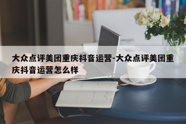 大众点评美团重庆抖音运营-大众点评美团重庆抖音运营怎么样-第1张图片-星期六学习