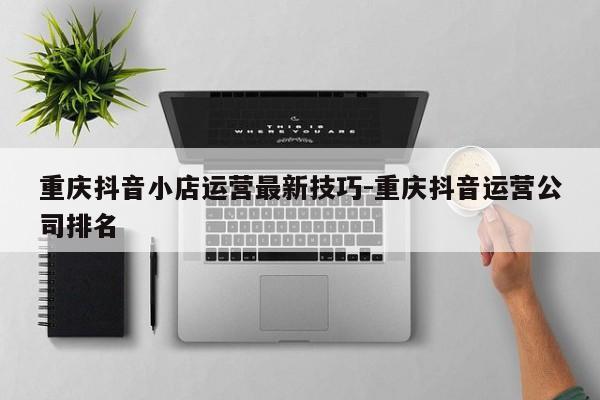 重庆抖音小店运营最新技巧-重庆抖音运营公司排名-第1张图片-星期六学习