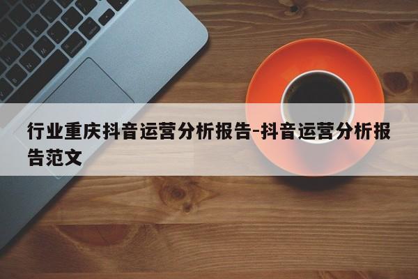 行业重庆抖音运营分析报告-抖音运营分析报告范文-第1张图片-星期六学习