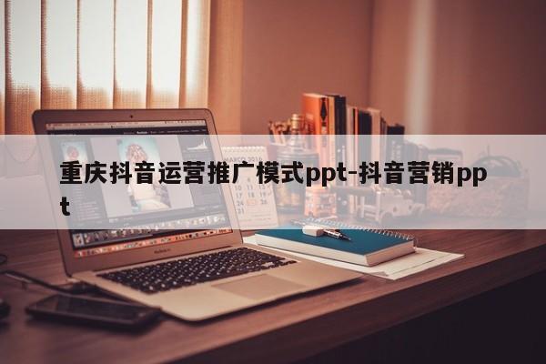 重庆抖音运营推广模式ppt-抖音营销ppt-第1张图片-星期六学习