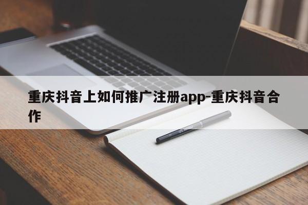 重庆抖音上如何推广注册app-重庆抖音合作-第1张图片-星期六学习