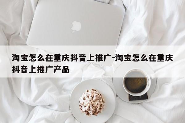 淘宝怎么在重庆抖音上推广-淘宝怎么在重庆抖音上推广产品-第1张图片-星期六学习