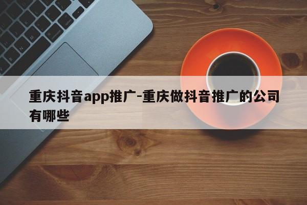 重庆抖音app推广-重庆做抖音推广的公司有哪些-第1张图片-星期六学习