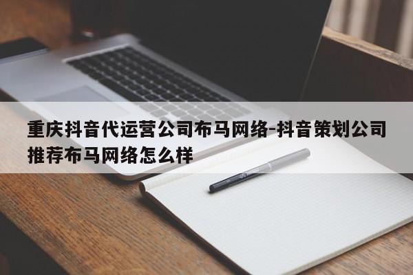 重庆抖音代运营公司布马网络-抖音策划公司推荐布马网络怎么样-第1张图片-星期六学习