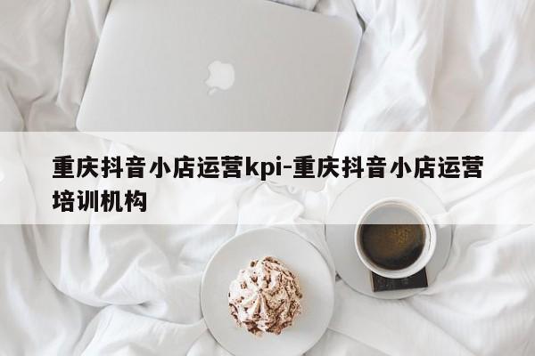 重庆抖音小店运营kpi-重庆抖音小店运营培训机构-第1张图片-星期六学习