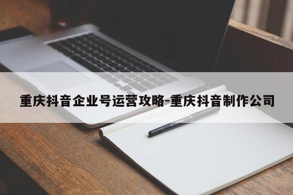 重庆抖音企业号运营攻略-重庆抖音制作公司-第1张图片-星期六学习