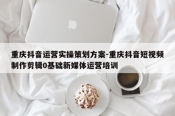 重庆抖音运营实操策划方案-重庆抖音短视频制作剪辑0基础新媒体运营培训-第1张图片-星期六学习