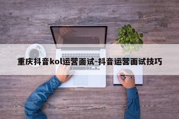 重庆抖音kol运营面试-抖音运营面试技巧-第1张图片-星期六学习