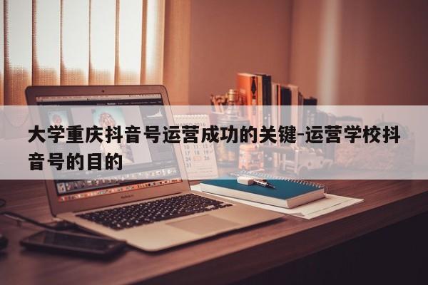 大学重庆抖音号运营成功的关键-运营学校抖音号的目的-第1张图片-星期六学习